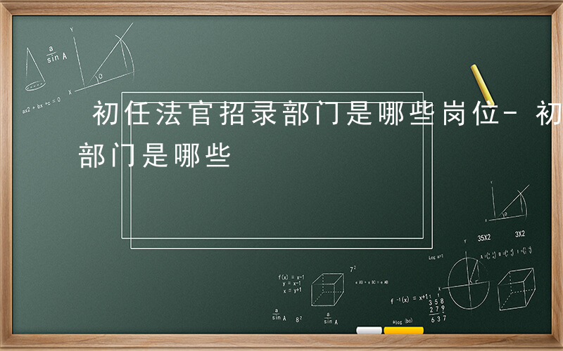 初任法官招录部门是哪些岗位-初任法官招录部门是哪些