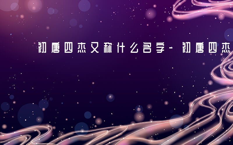 初唐四杰又称什么名字-初唐四杰又称什么