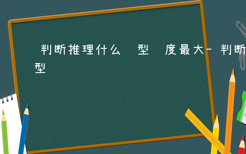 判断推理什么题型难度最大-判断推理什么题型难