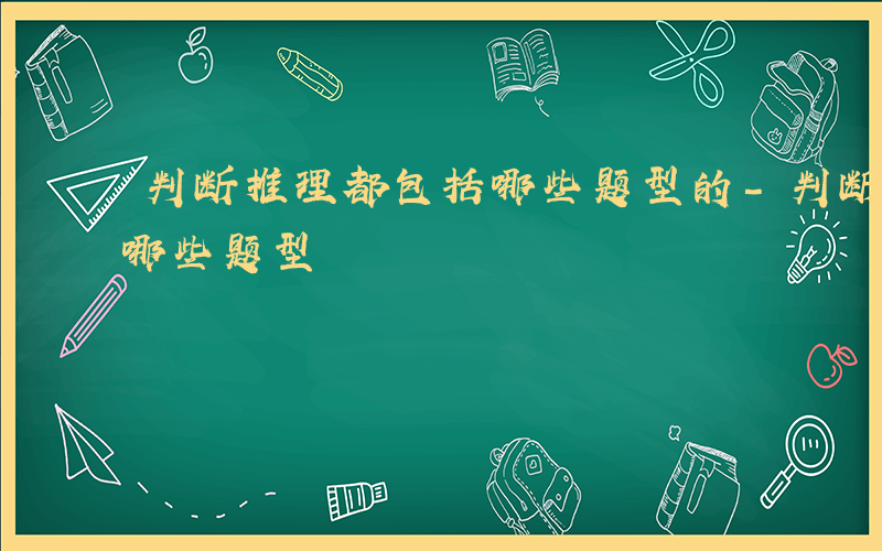 判断推理都包括哪些题型的-判断推理都包括哪些题型