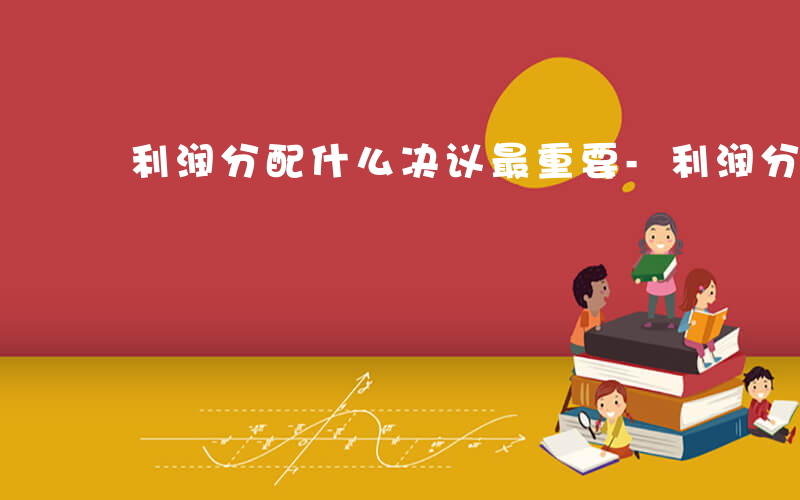 利润分配什么决议最重要-利润分配什么决议