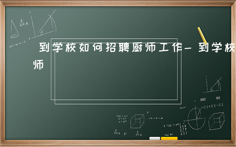 到学校如何招聘厨师工作-到学校如何招聘厨师