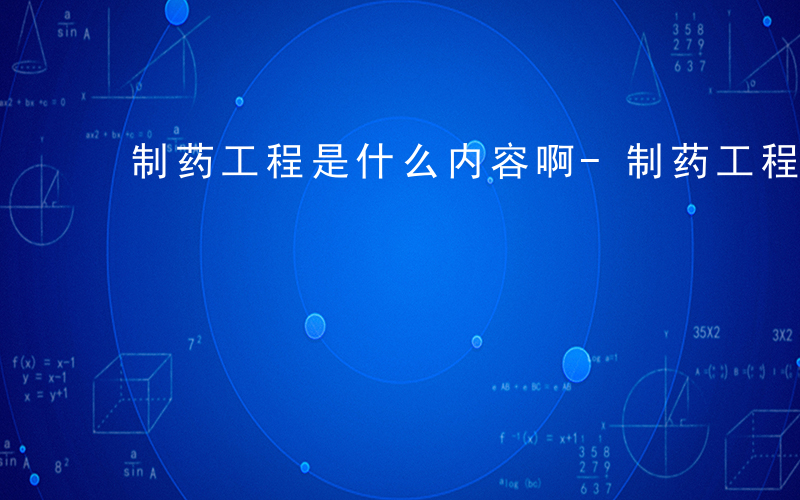 制药工程是什么内容啊-制药工程是什么内容