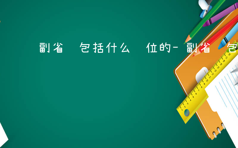 副省级包括什么职位的-副省级包括什么职位