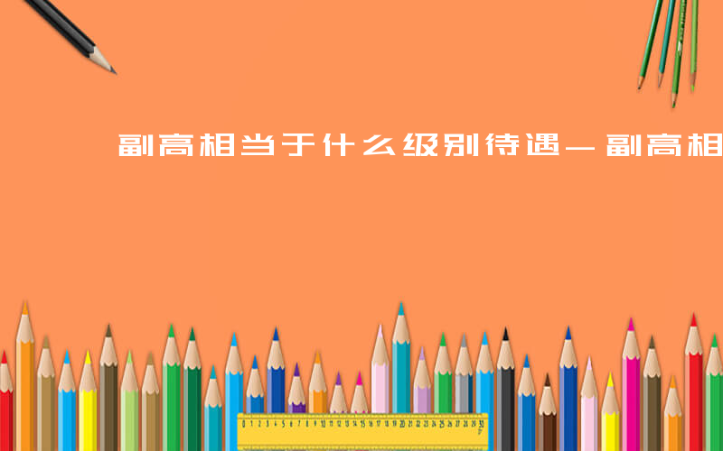 副高相当于什么级别待遇-副高相当什么级别