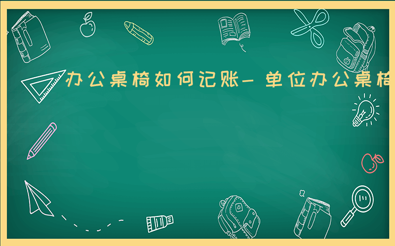 办公桌椅如何记账-单位办公桌椅如何记帐