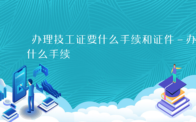 办理技工证要什么手续和证件-办理技工证要什么手续