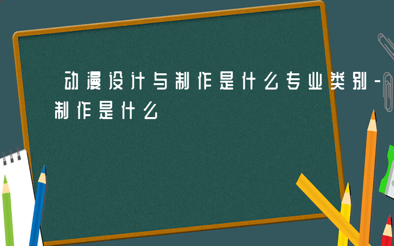 动漫设计与制作是什么专业类别-动漫设计与制作是什么