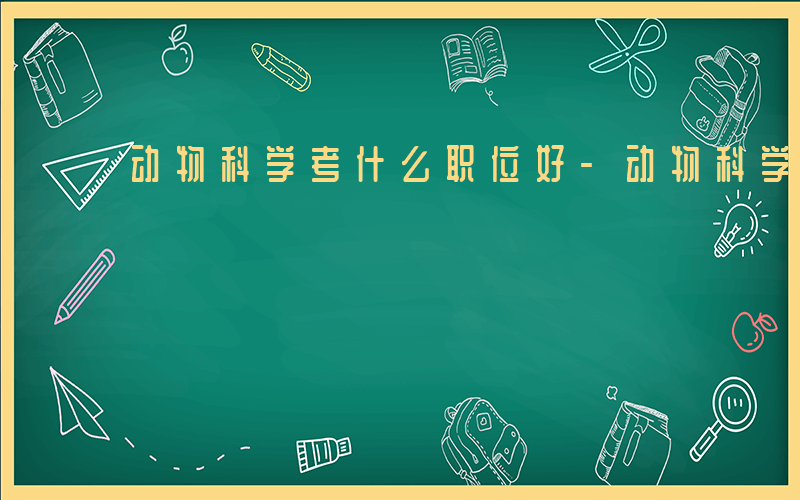 动物科学考什么职位好-动物科学考什么职位