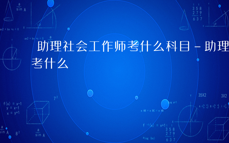 助理社会工作师考什么科目-助理社会工作师考什么