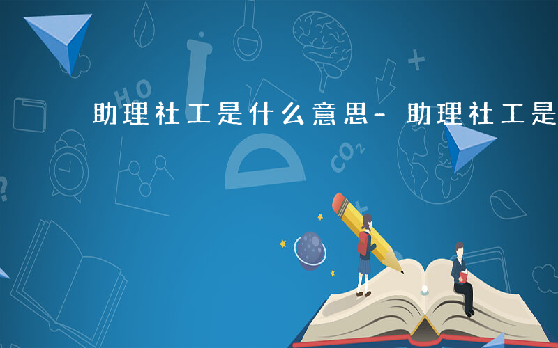 助理社工是什么意思-助理社工是什么