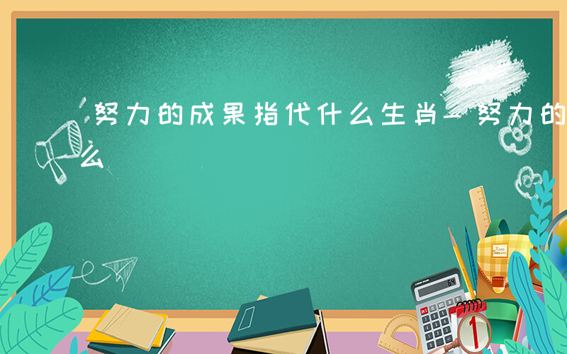 努力的成果指代什么生肖-努力的成果指代什么