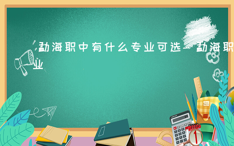 勐海职中有什么专业可选-勐海职中有什么专业