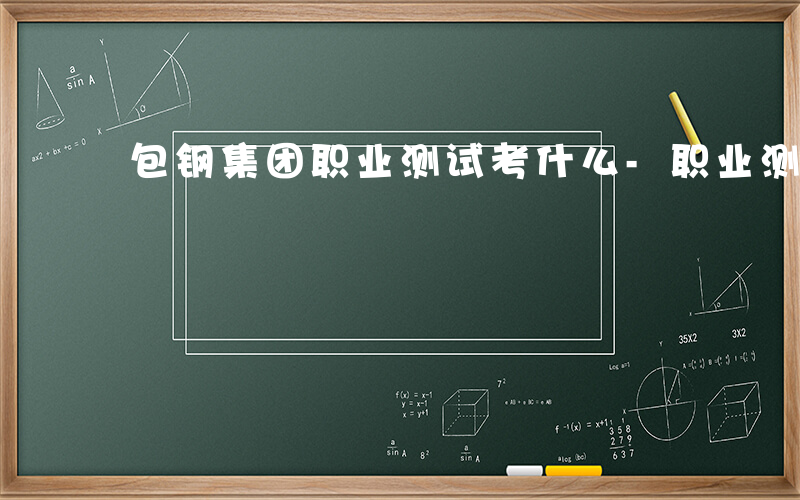 包钢集团职业测试考什么-职业测试考什么