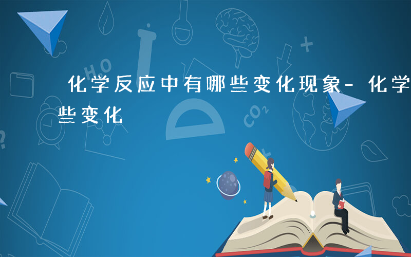 化学反应中有哪些变化现象-化学反应中有哪些变化