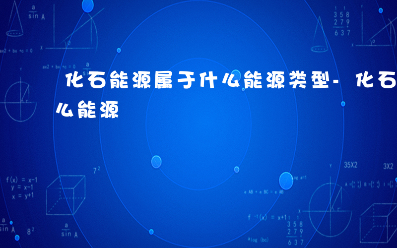 化石能源属于什么能源类型-化石能源属于什么能源