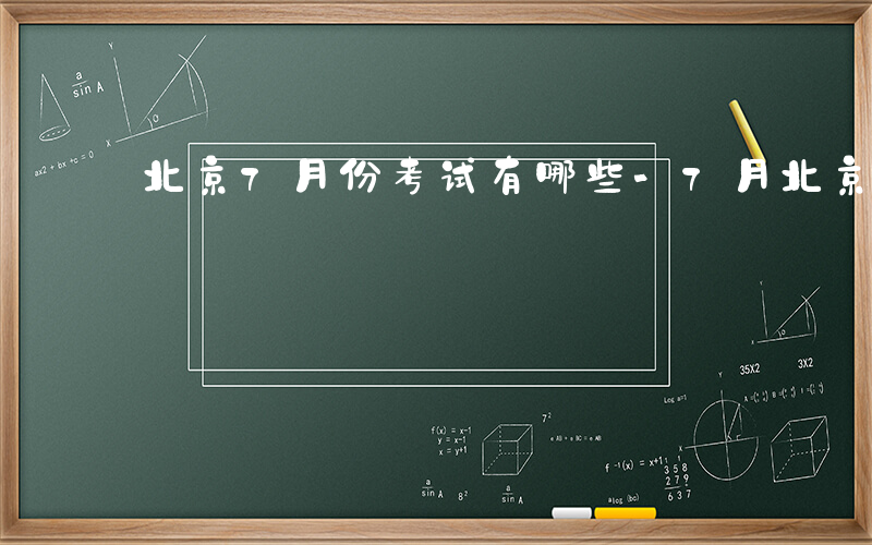 北京7月份考试有哪些-7月北京有什么考试