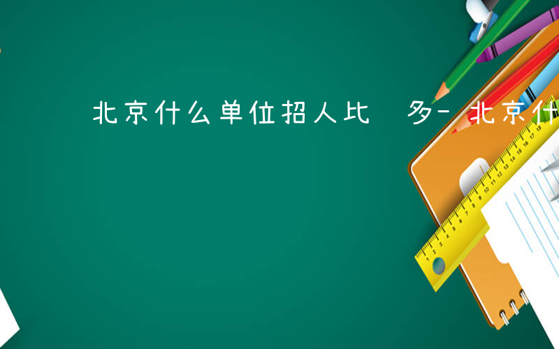 北京什么单位招人比较多-北京什么单位招人