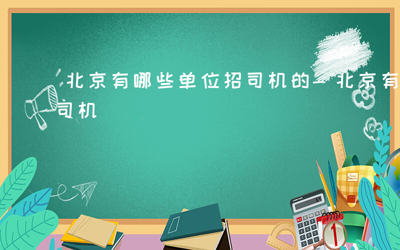 北京有哪些单位招司机的-北京有哪些单位招司机