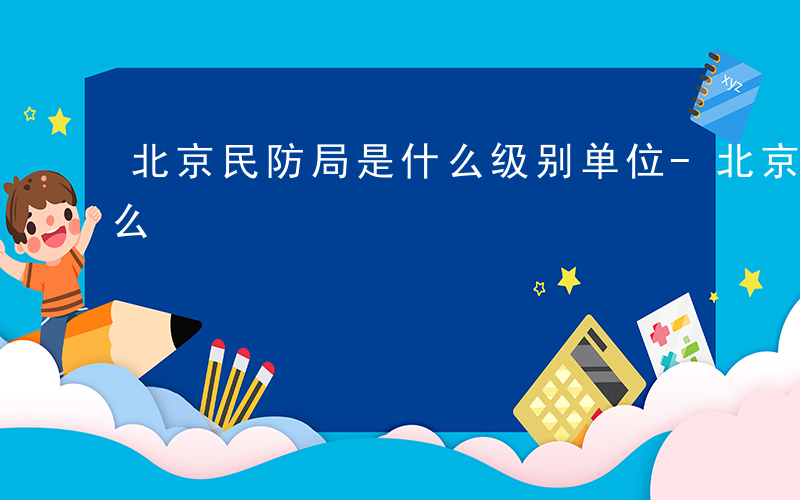 北京民防局是什么级别单位-北京民防局是什么