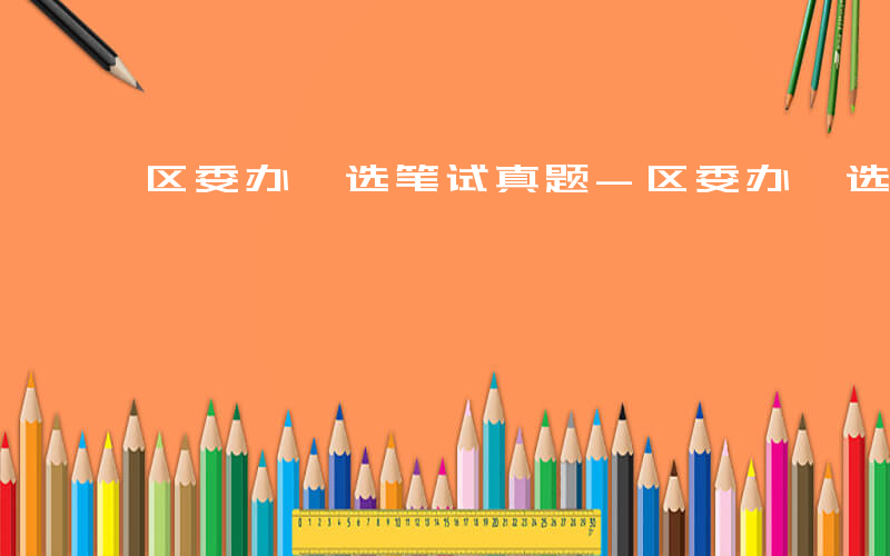 区委办遴选笔试真题-区委办遴选考什么