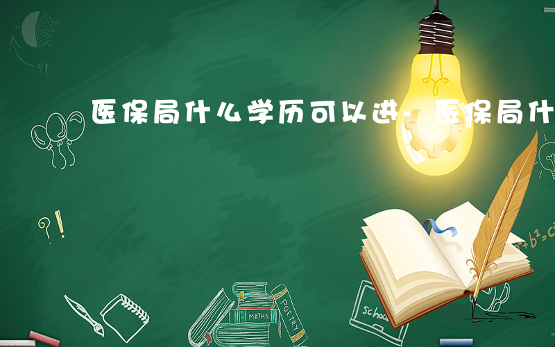 医保局什么学历可以进-医保局什么学历