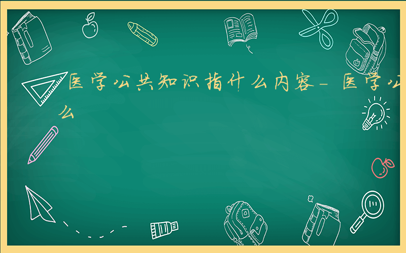 医学公共知识指什么内容-医学公共知识指什么