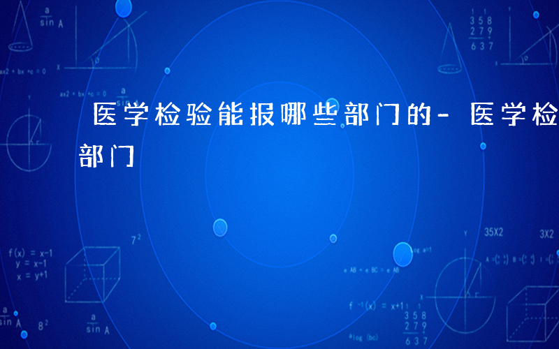 医学检验能报哪些部门的-医学检验能报哪些部门