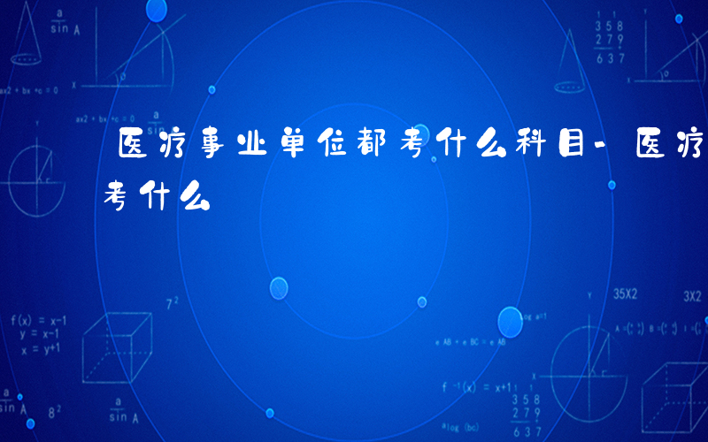 医疗事业单位都考什么科目-医疗事业单位都考什么