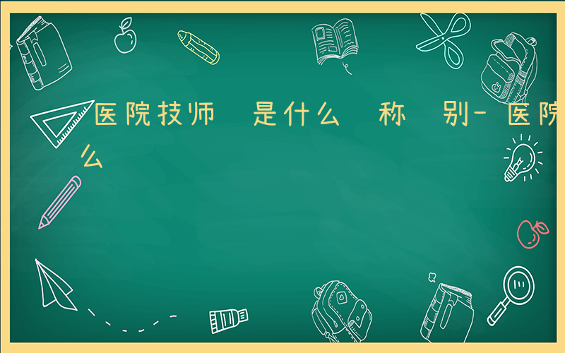 医院技师证是什么职称级别-医院技师证是什么