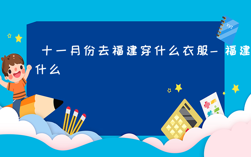 十一月份去福建穿什么衣服-福建11月注意什么