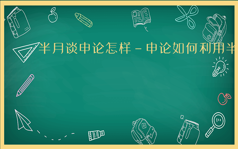 半月谈申论怎样-申论如何利用半月谈