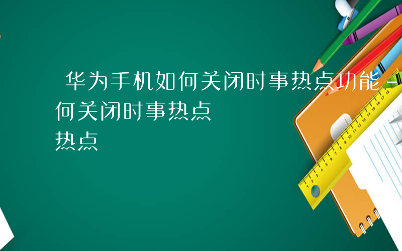 华为手机如何关闭时事热点功能-华为手机如何关闭时事热点