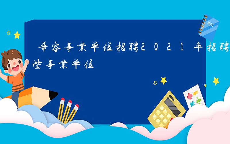 华容事业单位招聘2021年招聘-华容有哪些事业单位