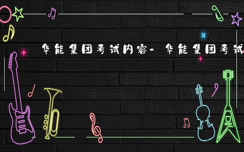 华能集团考试内容-华能集团考试考什么