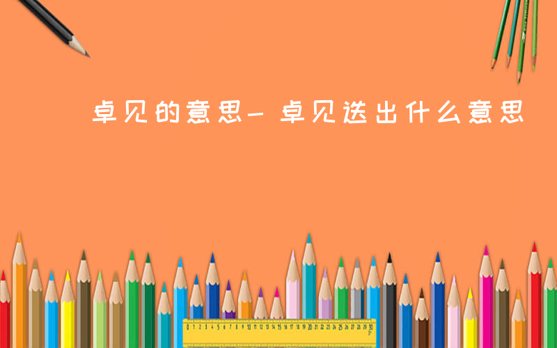 卓见的意思-卓见迭出什么意思