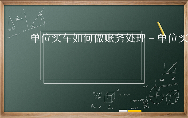 单位买车如何做账务处理-单位买车如何做账