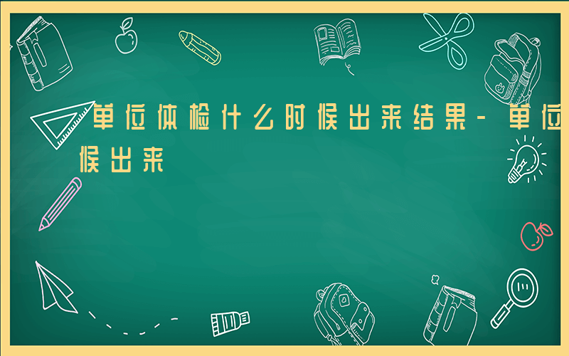 单位体检什么时候出来结果-单位体检什么时候出来