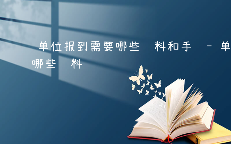 单位报到需要哪些资料和手续-单位报到需要哪些资料