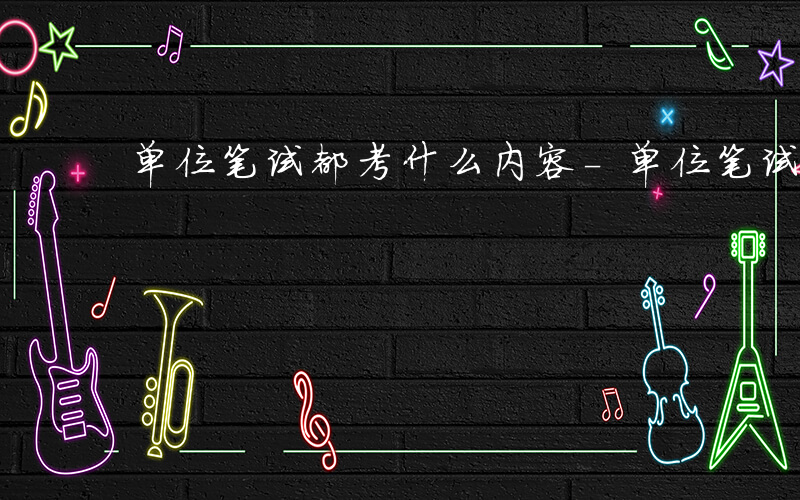 单位笔试都考什么内容-单位笔试都考什么