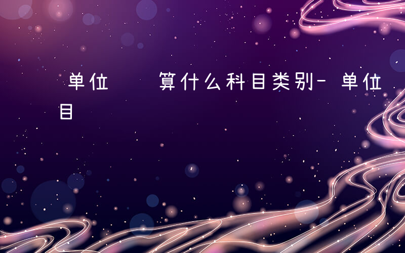 单位经费算什么科目类别-单位经费算什么科目