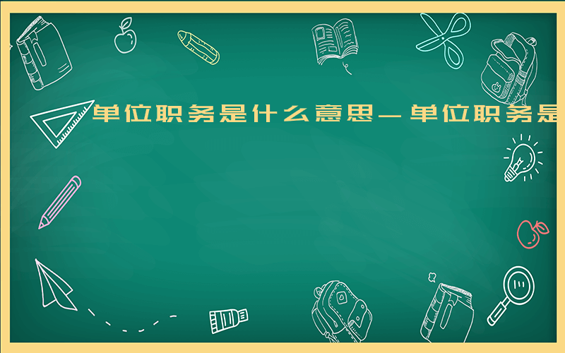 单位职务是什么意思-单位职务是什么