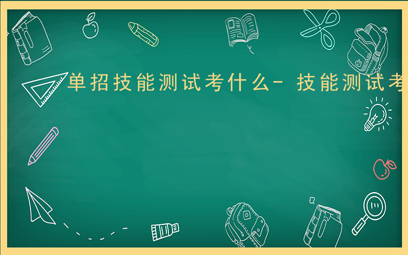 单招技能测试考什么-技能测试考什么