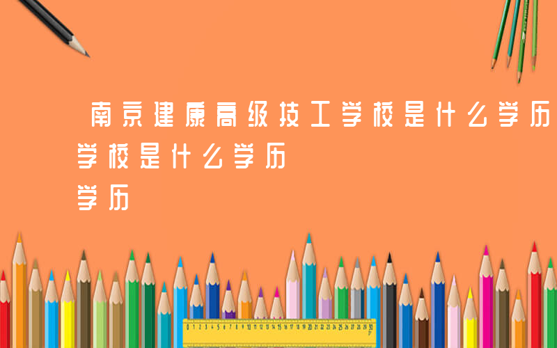 南京建康高级技工学校是什么学历-高级技工学校是什么学历