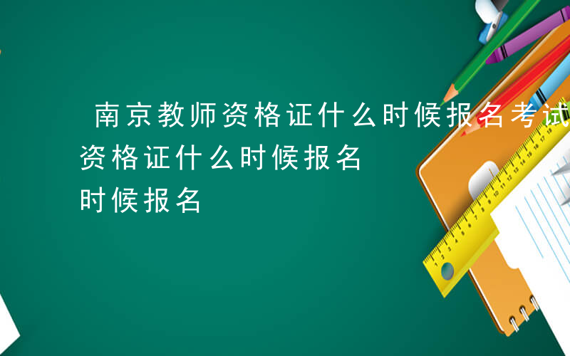 南京教师资格证什么时候报名考试-南京教师资格证什么时候报名