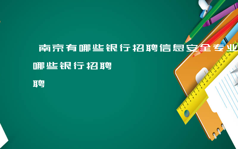 南京有哪些银行招聘信息安全专业的-南京有哪些银行招聘