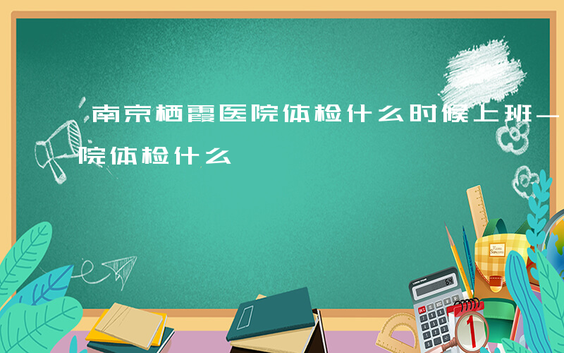 南京栖霞医院体检什么时候上班-南京栖霞医院体检什么