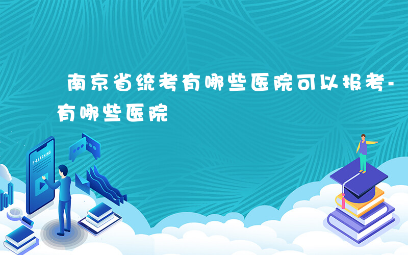 南京省统考有哪些医院可以报考-南京省统考有哪些医院