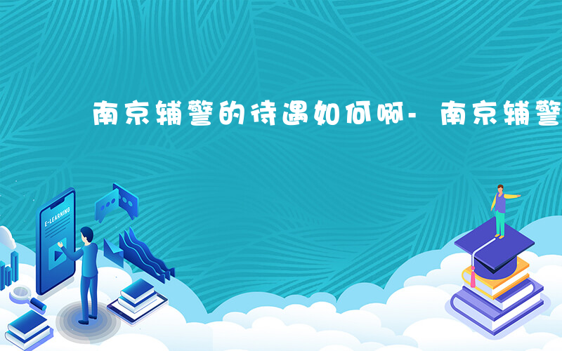 南京辅警的待遇如何啊-南京辅警的待遇如何