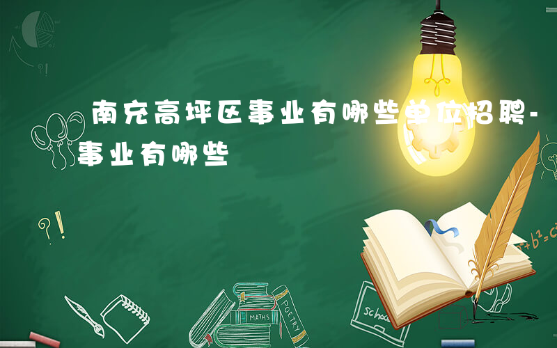 南充高坪区事业有哪些单位招聘-南充高坪区事业有哪些